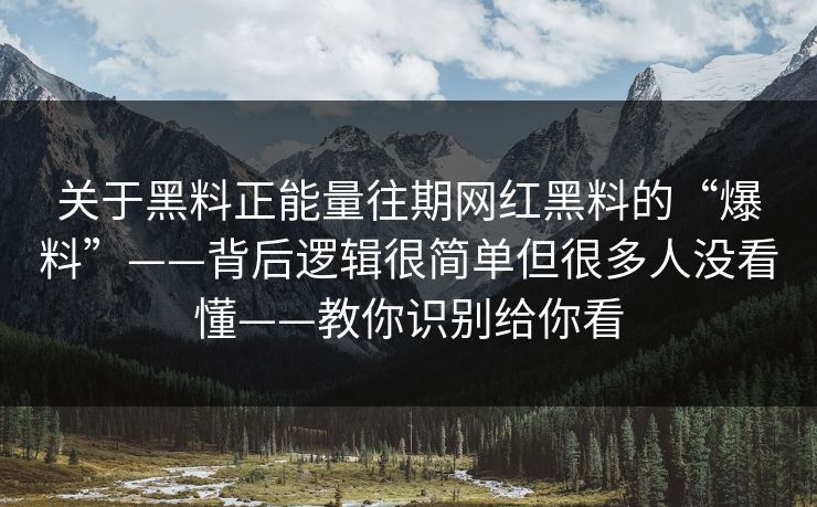 关于黑料正能量往期网红黑料的“爆料”——背后逻辑很简单但很多人没看懂——教你识别给你看