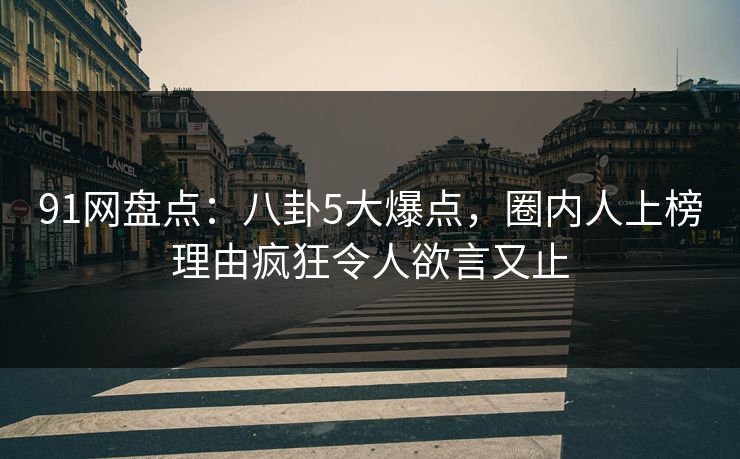 91网盘点:八卦5大爆点,圈内人上榜理由疯狂令人欲言又止 91网盘点:八卦5大爆点,圈内人上榜理由疯狂令人欲言又止