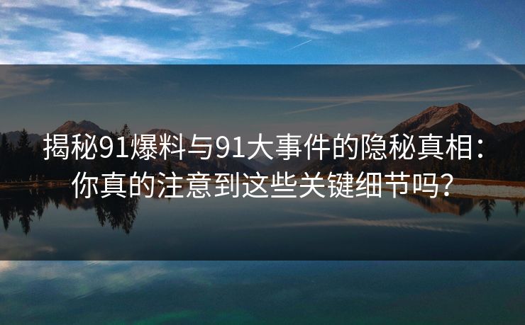 揭秘91爆料与91大事件的隐秘真相：你真的注意到这些关键细节吗？