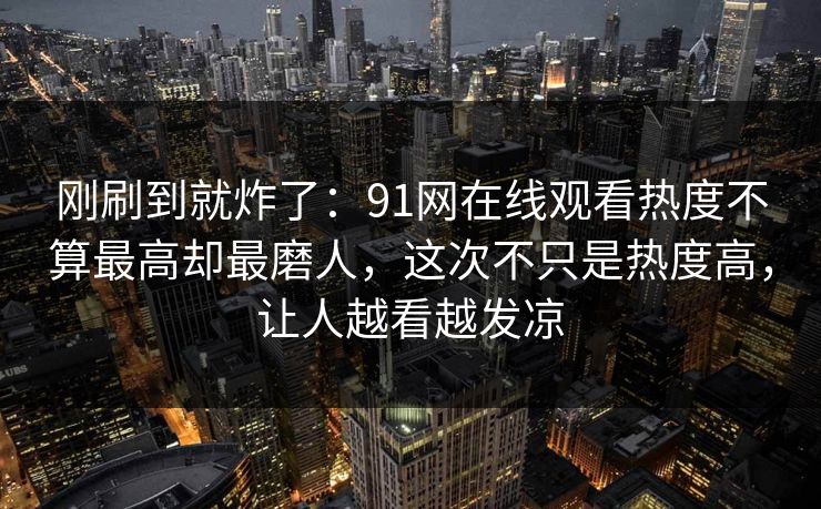 刚刷到就炸了：91网在线观看热度不算最高却最磨人，这次不只是热度高，让人越看越发凉