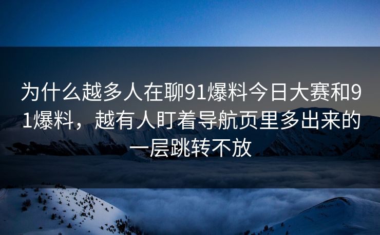 为什么越多人在聊91爆料今日大赛和91爆料，越有人盯着导航页里多出来的一层跳转不放